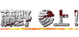 藤野 参上！ (fujino generations)