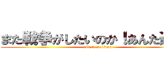 また戦争がしたいのか！あんた達は！ (attack on titan)