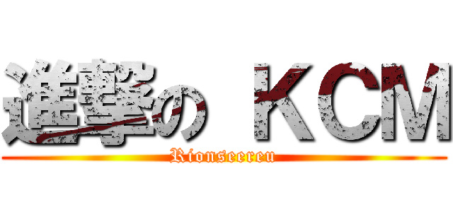 進撃の ＫＣＭ (Rionseereu)