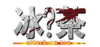 冰红茶 (attack on tea)