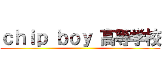 ｃｈｉｐ ｂｏｙ 高等学校 ()