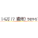 １４万！？（驚愕）うせやろ？ (あ  ほ  く  さ)