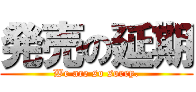 発売の延期 (We are so sorry.)