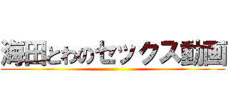 海田とわのセックス動画 ()