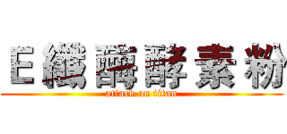 Ｅ 纖 酶 酵 素 粉 (attack on titan)