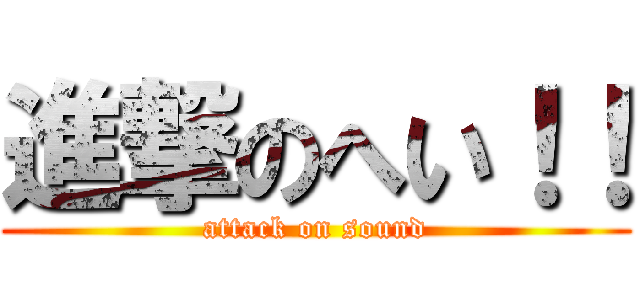 進撃のへい！！ (attack on sound)