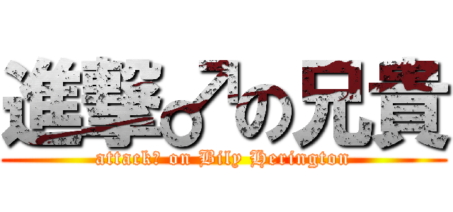 進撃♂の兄貴 (attack♂ on Bily Herington)