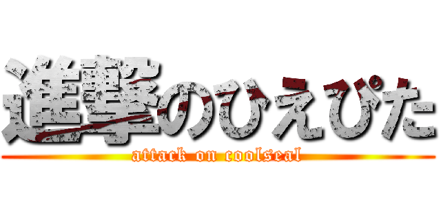 進撃のひえぴた (attack on coolseal)