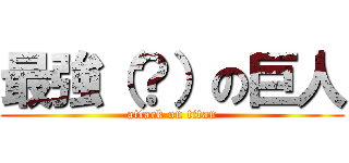 最強（？）の巨人 (attack on titan)