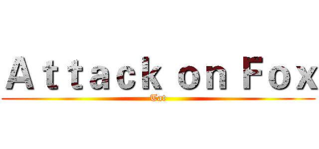 Ａｔｔａｃｋ ｏｎ Ｆｏｘ (Tat)