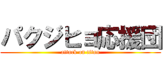 パクジヒョ応援団 (attack on titan)