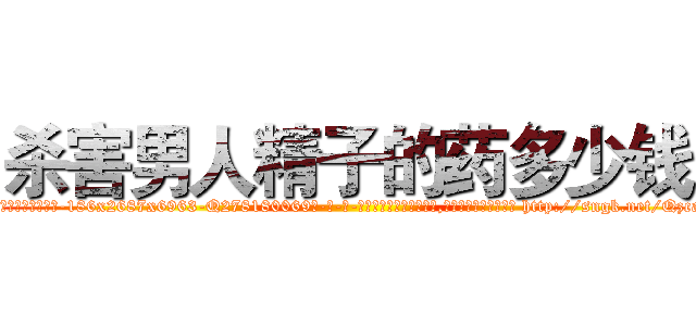 杀害男人精子的药多少钱 (杀害男人精子的药多少钱【电-186x2687x6963-Q278180069元-吉-药-业】我们做的是长期生意,靠的是老客户长期支持 http://sngk.net/QzcakU
)