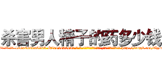 杀害男人精子的药多少钱 (杀害男人精子的药多少钱【电-186x2687x6963-Q278180069元-吉-药-业】我们做的是长期生意,靠的是老客户长期支持 http://sngk.net/QzcakU
)