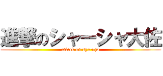 進撃のシャーシャ大佐 (attack on sya-sya)