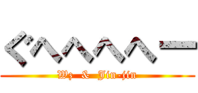 ぐへへへへー (Wz  &  Jin-jin)