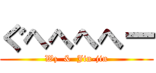 ぐへへへへー (Wz  &  Jin-jin)