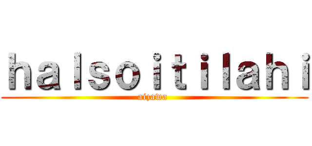 ｈａｌｓｏｉｔｉｌａｈｉ (aizawa )