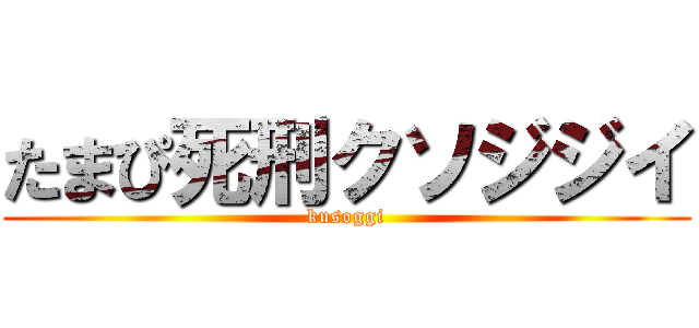 たまぴ死刑クソジジイ (kusoggi)