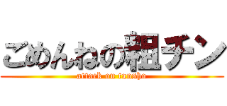 ごめんねの粗チン (attack on tansho)