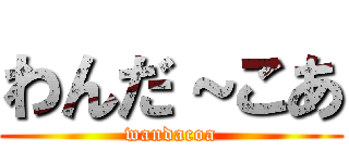 わんだ～こあ (wandacoa)