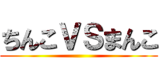 ちんこＶＳまんこ ()