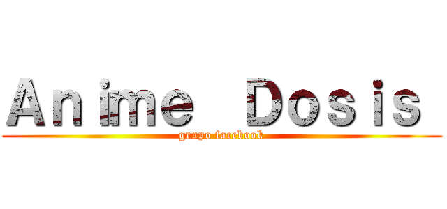 Ａｎｉｍｅ  Ｄｏｓｉｓ  (grupo facebook)