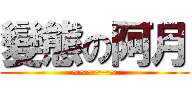 變態の阿月 (~~~~~~)