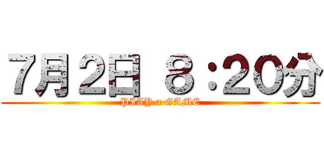 ７月２日 ８：２０分 (PIAY a GAME)