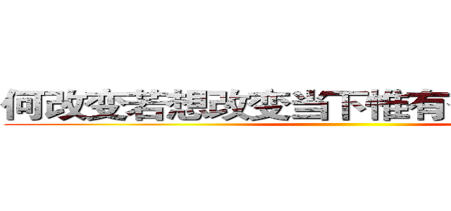 何改变若想改变当下惟有奋起而战．． ()