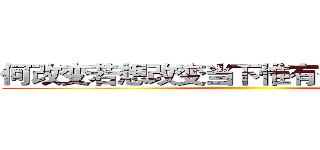 何改变若想改变当下惟有奋起而战．． ()