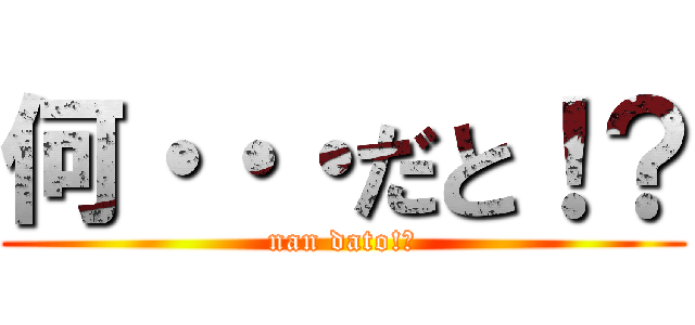 何・・・だと！？ (nan dato!?)