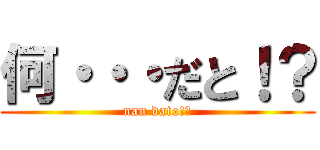 何・・・だと！？ (nan dato!?)