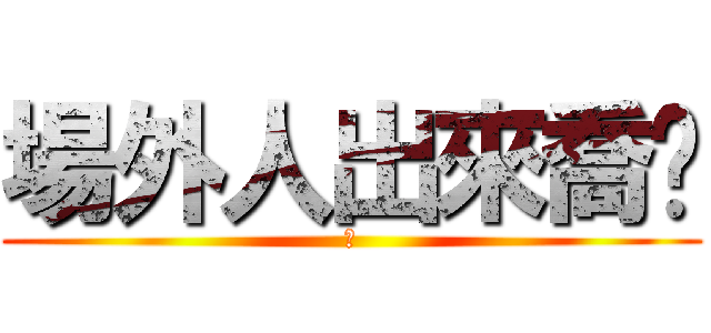 場外人出來喬啦 (嫩)