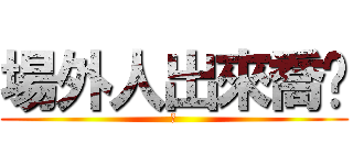 場外人出來喬啦 (嫩)