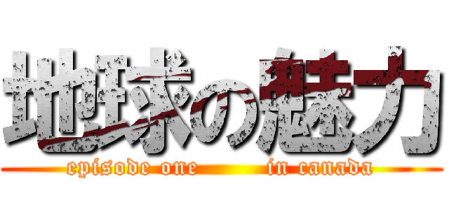 地球の魅力 (episode one        in canada)