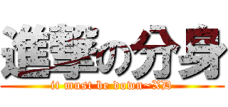 進撃の分身 (it must be down~XD)