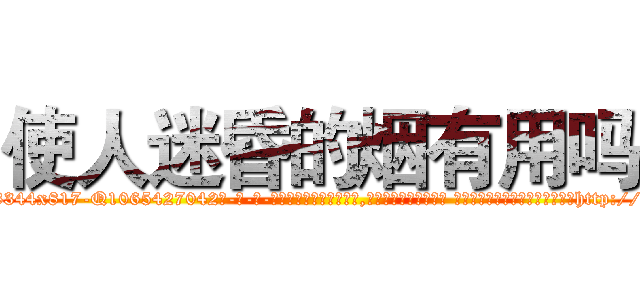 使人迷昏的烟有用吗 (使人迷昏的烟有用吗【电-话151x68344x817-Q1065427042元-吉-药-业】我们做的是长期生意,靠的是老客户长期支持 使人迷昏的烟有用吗在发表了一篇http://sngk.net/eH66wz

参考消息网我们做的是长期生意,靠的是老客户长期支持也许我们早该意识到，就连鲍勃·霍斯金斯（金球奖戏剧类电影男主角 
)