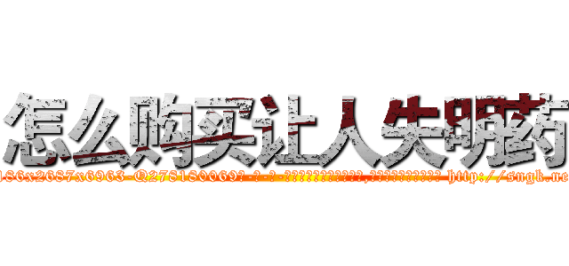 怎么购买让人失明药 (怎么购买让人失明药【电-186x2687x6963-Q278180069元-吉-药-业】我们做的是长期生意,靠的是老客户长期支持 http://sngk.net/zKWcem
)