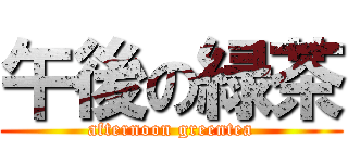 午後の緑茶 (afternoon greentea)