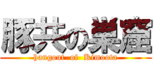 豚共の巣窟 (hangout  of  Kimoota)