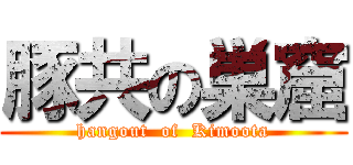 豚共の巣窟 (hangout  of  Kimoota)