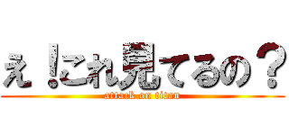 え！これ見てるの？ (attack on titan)