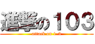 進撃の１０３ (attack on 1-3)