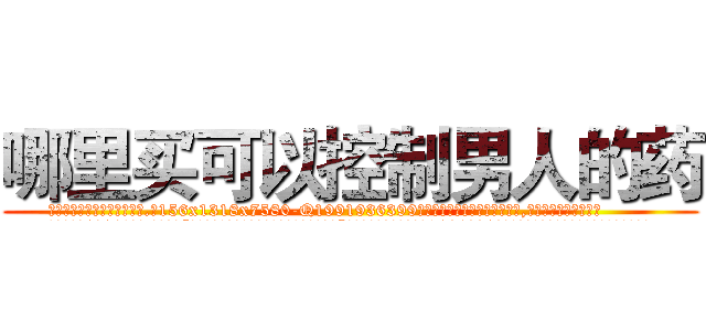 哪里买可以控制男人的药 (哪里买可以控制男人的药【电.话156x1318x7580-Q1991936399鑫宏药业】我们做的是长期生意,靠的是老客户长期支持
参考消息网2月20日报道 韩媒称，“剩女多、离婚率高的城市，房价一定会上涨。”这是中国经济学家金岩石2016年12月参加在上海举行的房地产相关论坛时说的话。
)