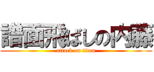 譜面飛ばしの内藤 (attack on titan)