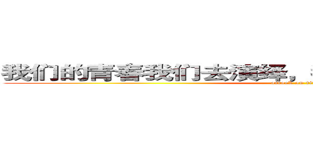 我们的青春我们去演绎，我们的生命我们来诠释 (attack on titan)