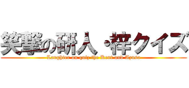 笑撃の研人・梓クイズ (Laughter on quiz the Kent and Azusa)