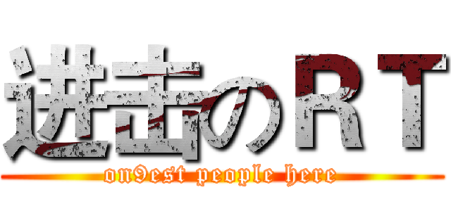 进击のＲＴ (on9est people here)