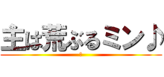 主は荒ぶるミン♪ (樹)