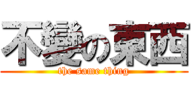 不變の東西 (the same thing)